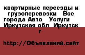 квартирные переезды и грузоперевозки - Все города Авто » Услуги   . Иркутская обл.,Иркутск г.